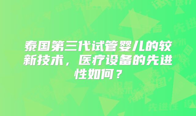 泰国第三代试管婴儿的较新技术,医疗设备的先进性如何?