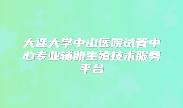 大连大学中山医院试管中心专业辅助生殖技术服务平台