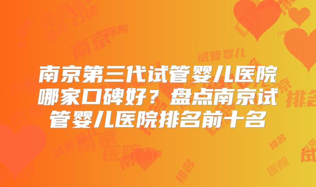 南京第三代试管婴儿医院哪家口碑好？盘点南京试管婴儿医院排名前十名