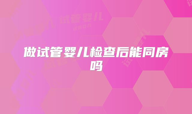 做试管婴儿检查后能同房吗