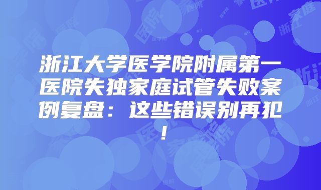 浙江大学医学院附属第一医院失独家庭试管失败案例复盘:这些错误别再犯!