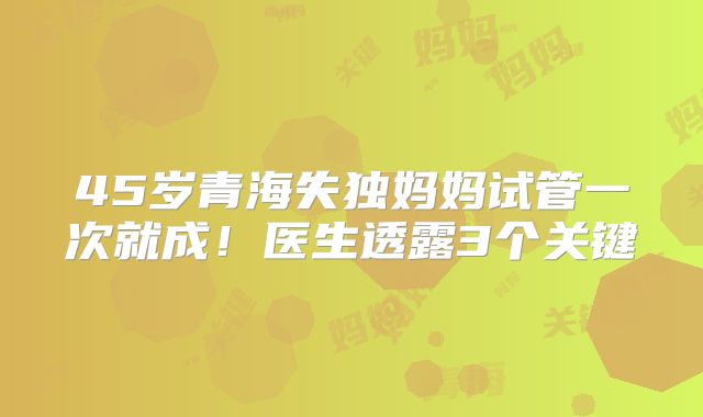 45岁青海失独妈妈试管一次就成！医生透露3个关键