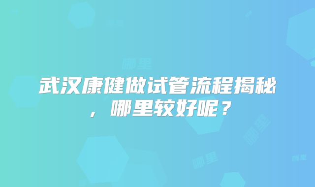 武汉康健做试管流程揭秘，哪里较好呢？