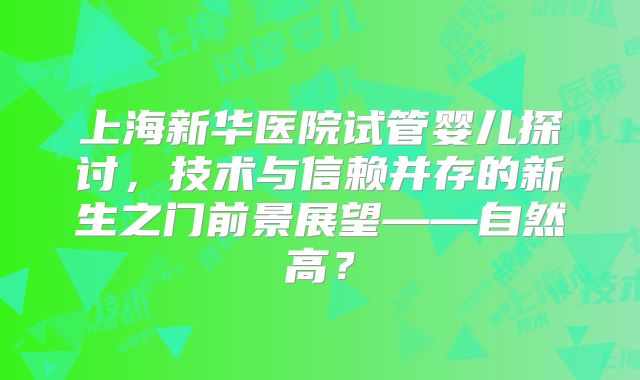 上海新华医院试管婴儿探讨，技术与信赖并存的新生之门前景展望——自然高？