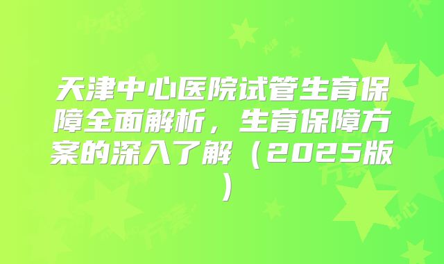 天津中心医院试管生育保障全面解析,生育保障方案的深入了解(2025版)