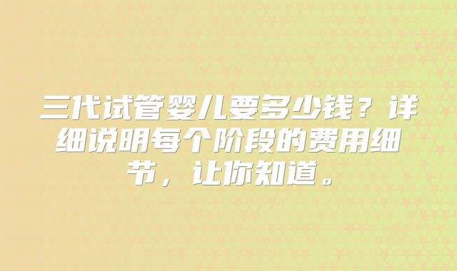 三代试管婴儿要多少钱？详细说明每个阶段的费用细节，让你知道。
