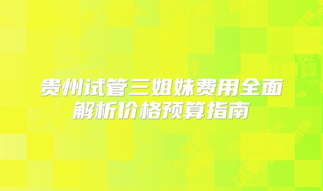 贵州试管三姐妹费用全面解析价格预算指南
