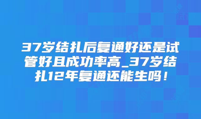 37岁结扎后复通好还是试管好且成功率高_37岁结扎12年复通还能生吗！