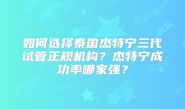 如何选择泰国杰特宁三代试管正规机构?杰特宁成功率哪家强?