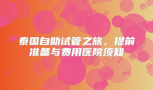 泰国自助试管之旅，提前准备与费用医院须知