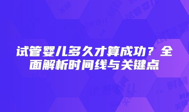 试管婴儿多久才算成功?全面解析时间线与关键点