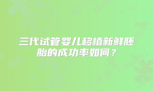 三代试管婴儿移植新鲜胚胎的成功率如何?