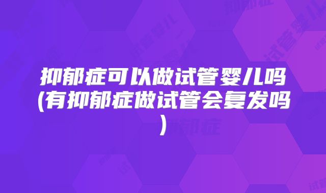 抑郁症可以做试管婴儿吗(有抑郁症做试管会复发吗)