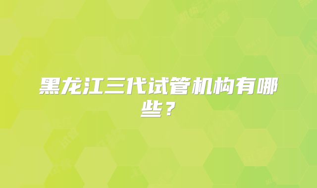 黑龙江三代试管机构有哪些?