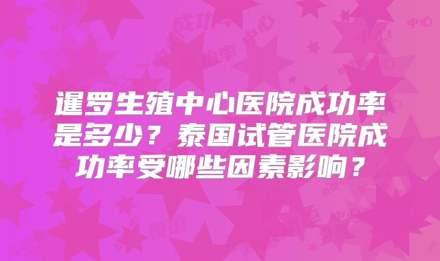 暹罗生殖中心医院成功率是多少?泰国试管医院成功率受哪些因素影响?