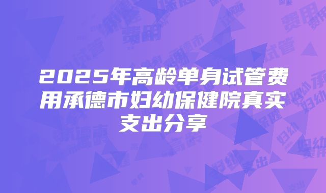 2025年高龄单身试管费用承德市妇幼保健院真实支出分享