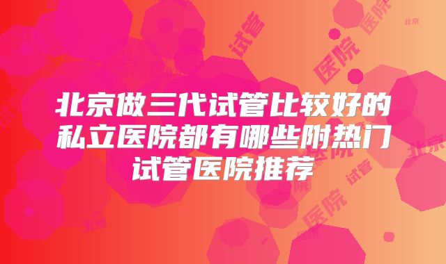 北京做三代试管比较好的私立医院都有哪些附热门试管医院推荐