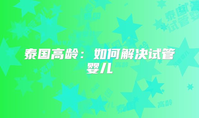 泰国高龄：如何解决试管婴儿
