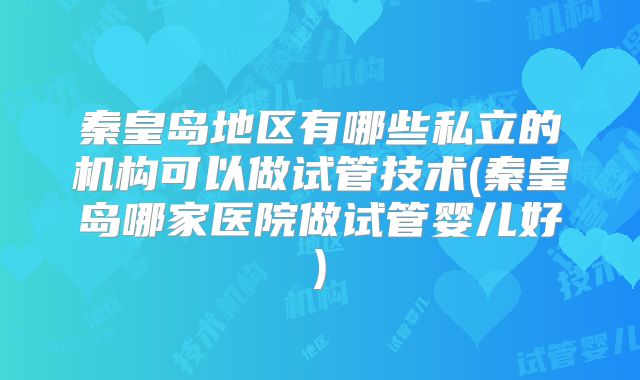 秦皇岛地区有哪些私立的机构可以做试管技术(秦皇岛哪家医院做试管婴儿好)
