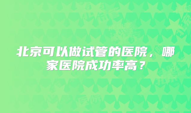 北京可以做试管的医院，哪家医院成功率高？