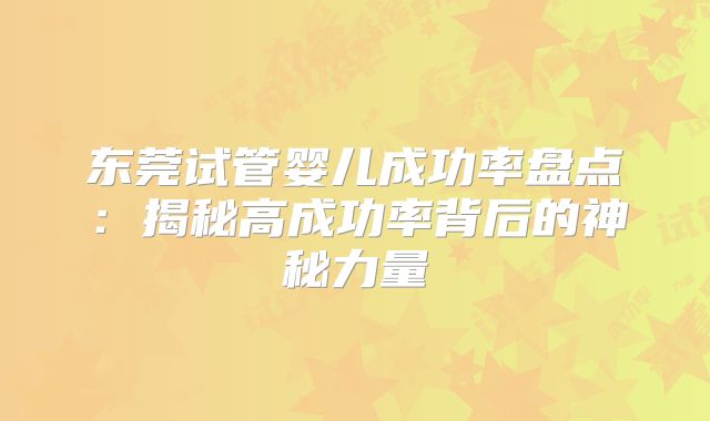 东莞试管婴儿成功率盘点:揭秘高成功率背后的神秘力量