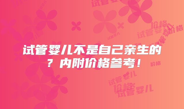 试管婴儿不是自己亲生的?内附价格参考!