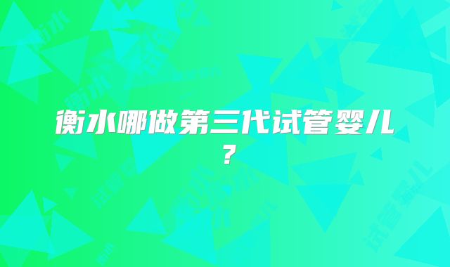 衡水哪做第三代试管婴儿?