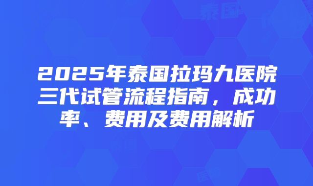 2025年泰国拉玛九医院三代试管流程指南,成功率、费用及费用解析