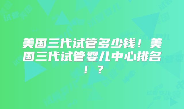 美国三代试管多少钱!美国三代试管婴儿中心排名!?