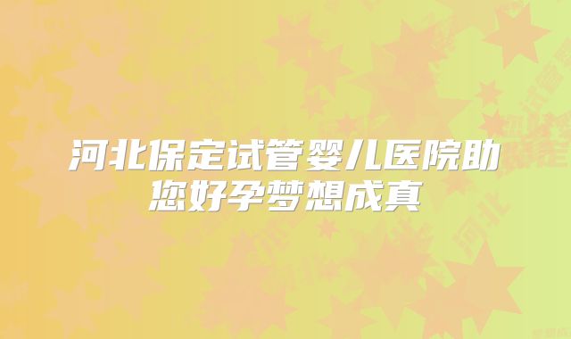 河北保定试管婴儿医院助您好孕梦想成真