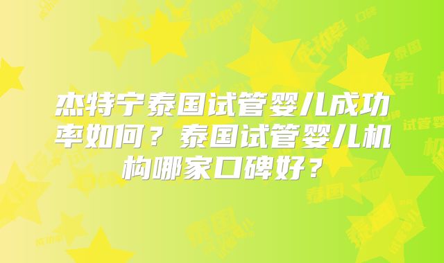 杰特宁泰国试管婴儿成功率如何?泰国试管婴儿机构哪家口碑好?