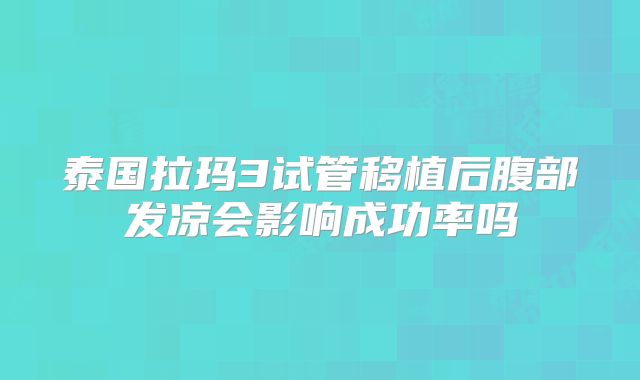 泰国拉玛3试管移植后腹部发凉会影响成功率吗