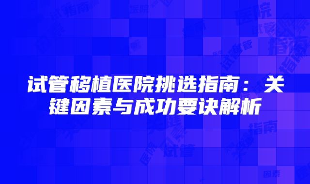 试管移植医院挑选指南:关键因素与成功要诀解析
