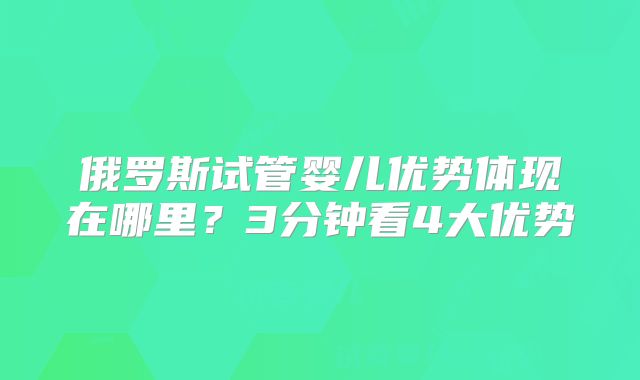俄罗斯试管婴儿优势体现在哪里？3分钟看4大优势
