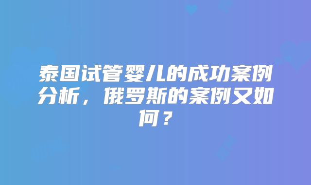 泰国试管婴儿的成功案例分析,俄罗斯的案例又如何?