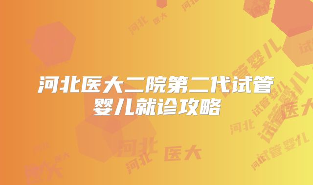 河北医大二院第二代试管婴儿就诊攻略