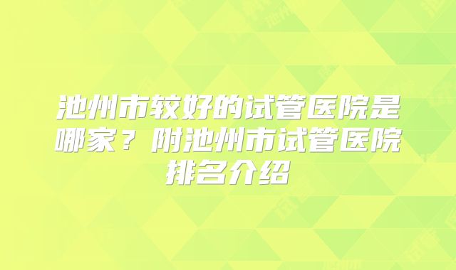 池州市较好的试管医院是哪家?附池州市试管医院排名介绍