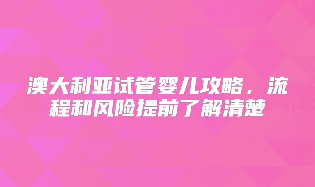 澳大利亚试管婴儿攻略,流程和风险提前了解清楚