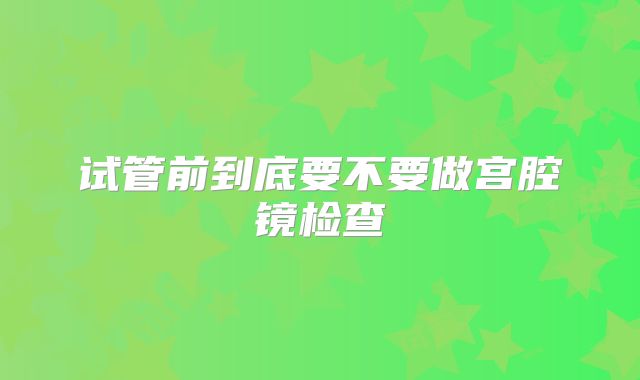 试管前到底要不要做宫腔镜检查