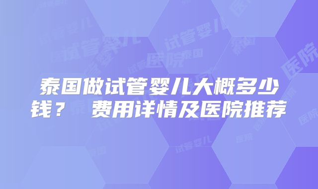 泰国做试管婴儿大概多少钱？ 费用详情及医院推荐