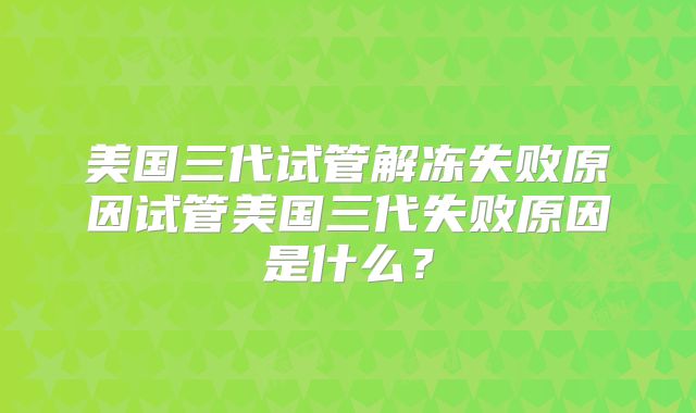 美国三代试管解冻失败原因试管美国三代失败原因是什么?
