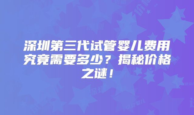 深圳第三代试管婴儿费用究竟需要多少？揭秘价格之谜！