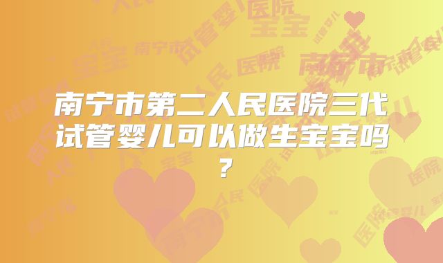 南宁市第二人民医院三代试管婴儿可以做生宝宝吗?