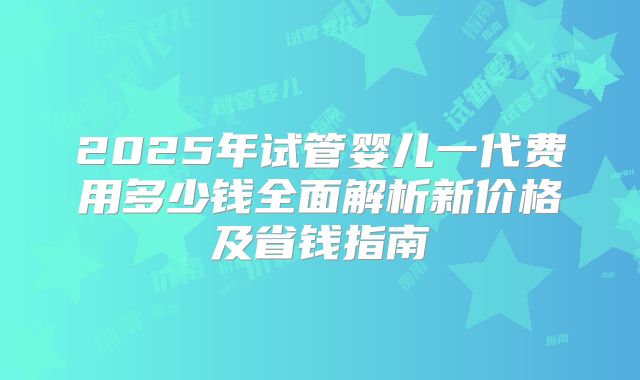 2025年试管婴儿一代费用多少钱全面解析新价格及省钱指南