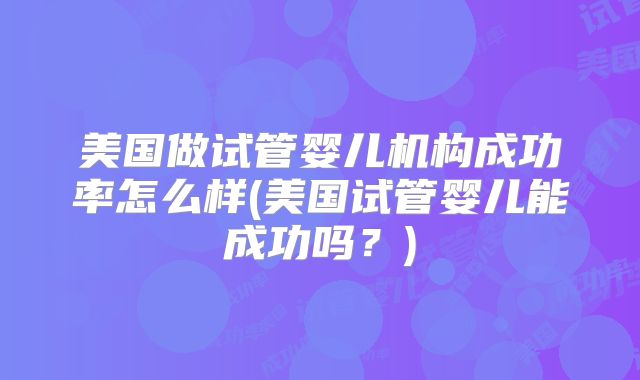 美国做试管婴儿机构成功率怎么样(美国试管婴儿能成功吗？)
