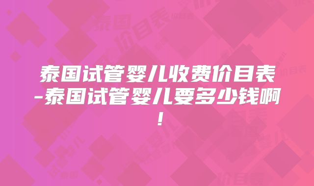 泰国试管婴儿收费价目表-泰国试管婴儿要多少钱啊！