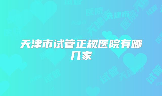 天津市试管正规医院有哪几家