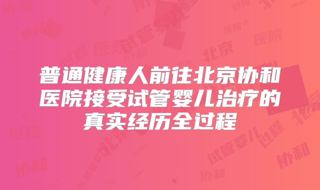 普通健康人前往北京协和医院接受试管婴儿治疗的真实经历全过程