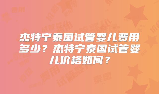杰特宁泰国试管婴儿费用多少？杰特宁泰国试管婴儿价格如何？