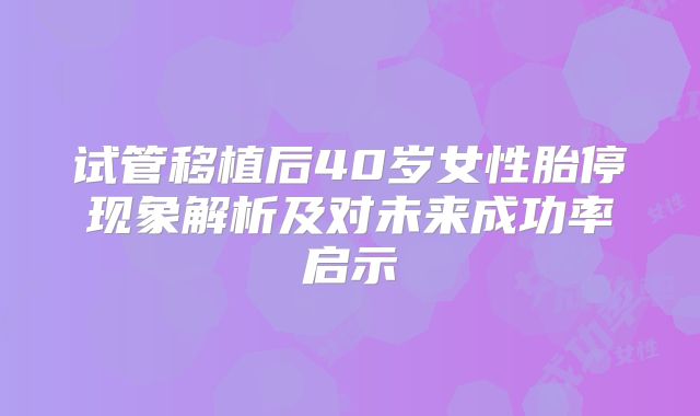 试管移植后40岁女性胎停现象解析及对未来成功率启示